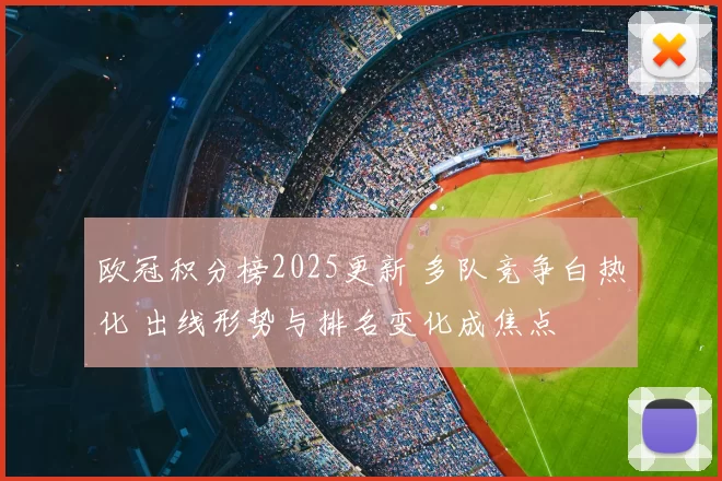 欧冠积分榜2025更新 多队竞争白热化 出线形势与排名变化成焦点