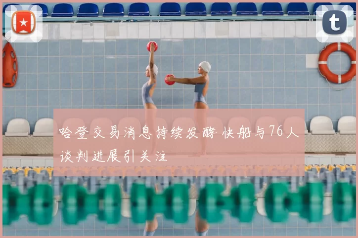 哈登交易消息持续发酵 快船与76人谈判进展引关注