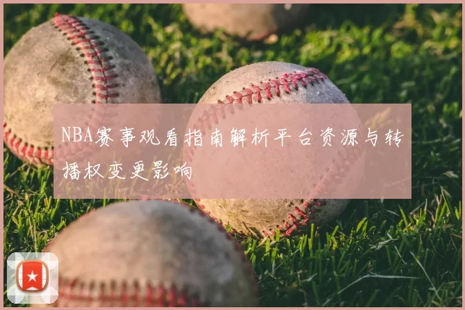 NBA赛事观看指南解析平台资源与转播权变更影响