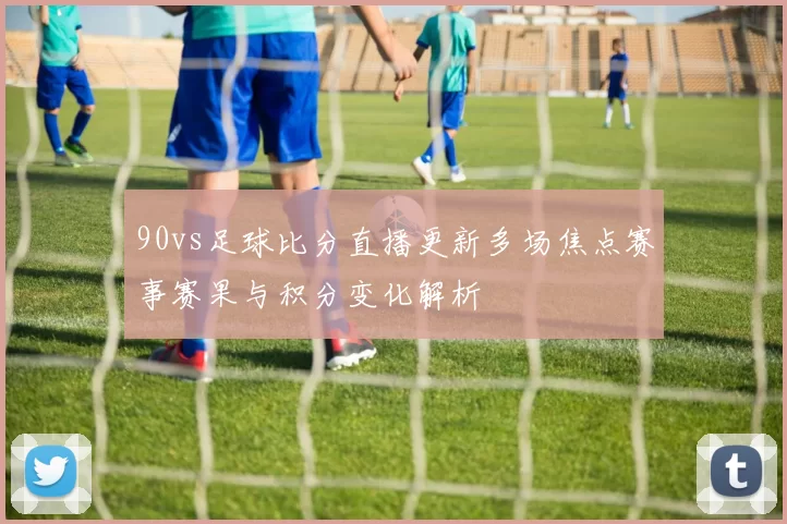 90vs足球比分直播更新多场焦点赛事赛果与积分变化解析