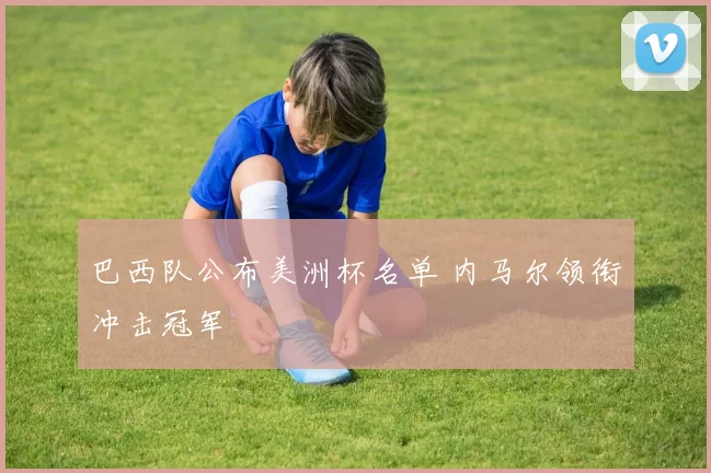 巴西队公布美洲杯名单 内马尔领衔冲击冠军