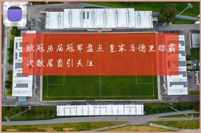 欧冠历届冠军盘点 皇家马德里称霸次数居首引关注