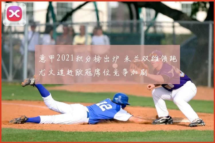 意甲2021积分榜出炉 米兰双雄领跑尤文追赶欧冠席位竞争加剧