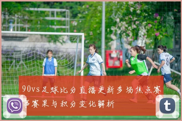 90vs足球比分直播更新多场焦点赛事赛果与积分变化解析