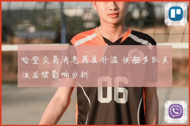 哈登交易消息再度升温 快船多队关注后续影响分析