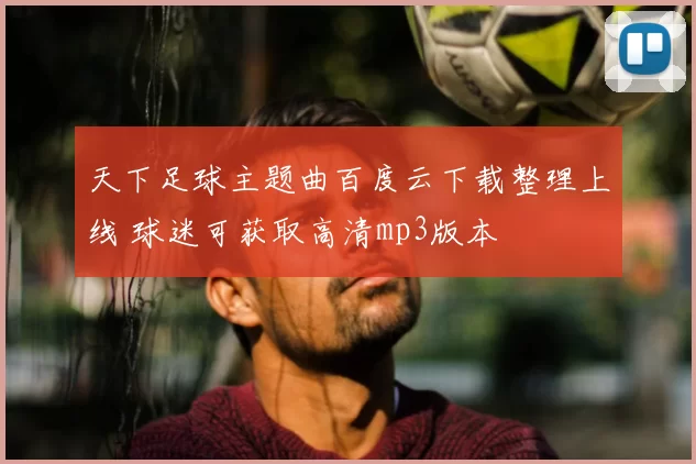 天下足球主题曲百度云下载整理上线 球迷可获取高清mp3版本