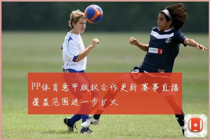 PP体育意甲版权合作更新 赛事直播覆盖范围进一步扩大