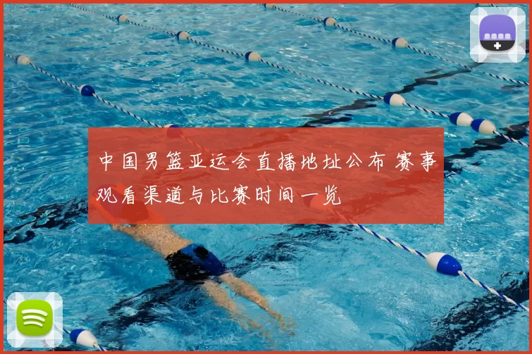 中国男篮亚运会直播地址公布 赛事观看渠道与比赛时间一览