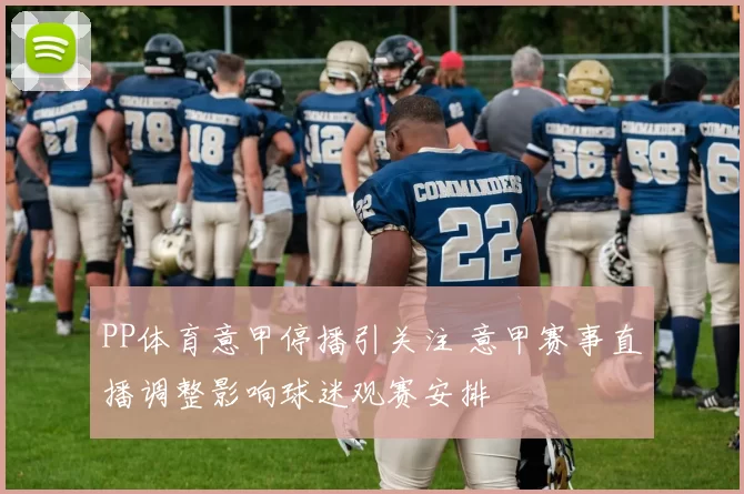PP体育意甲停播引关注 意甲赛事直播调整影响球迷观赛安排
