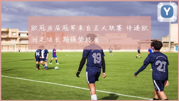 欧冠历届冠军来自五大联赛 传递欧洲足坛长期强势格局
