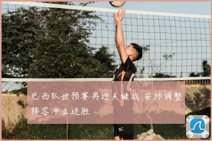 巴西队世预赛再迎关键战 安帅调整阵容冲击连胜