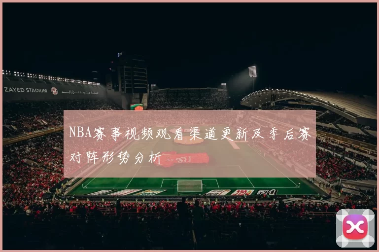 NBA赛事视频观看渠道更新及季后赛对阵形势分析