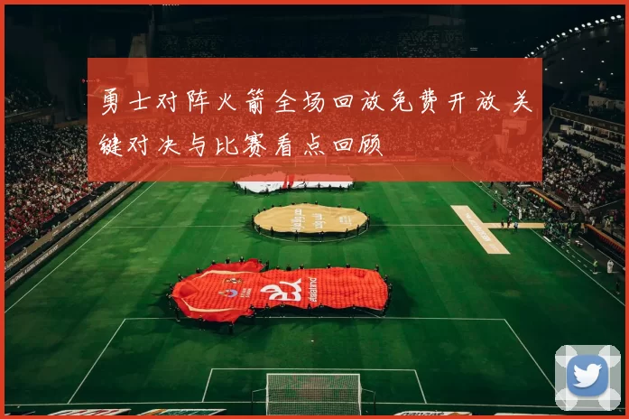 勇士对阵火箭全场回放免费开放 关键对决与比赛看点回顾