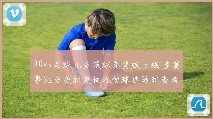 90vs足球比分滚球免费版上线 多赛事比分更新更快方便球迷随时查看