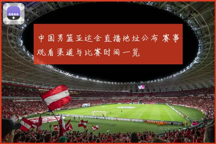 中国男篮亚运会直播地址公布 赛事观看渠道与比赛时间一览