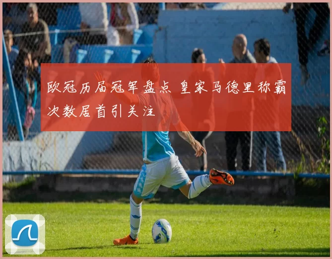 欧冠历届冠军盘点 皇家马德里称霸次数居首引关注