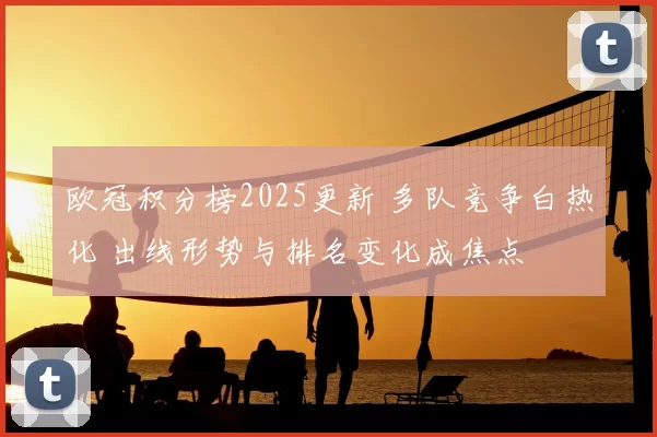 欧冠积分榜2025更新 多队竞争白热化 出线形势与排名变化成焦点