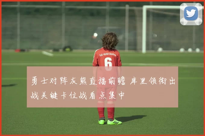 勇士对阵灰熊直播前瞻 库里领衔出战关键卡位战看点集中