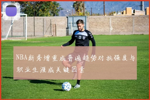 NBA新秀增重成普遍趋势对抗强度与职业生涯成关键因素