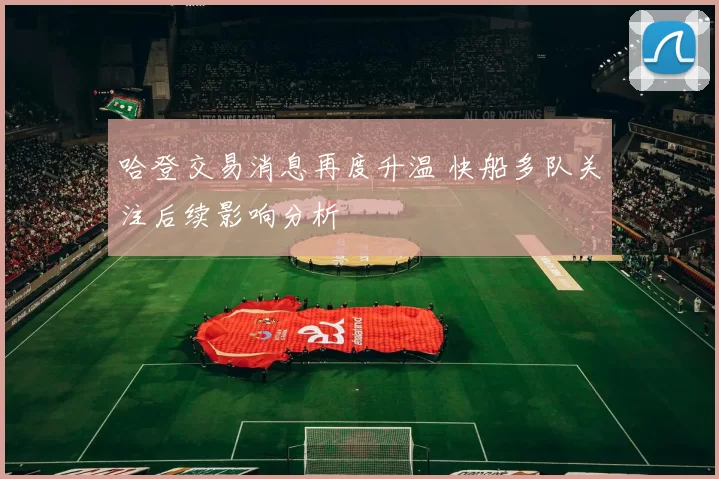 哈登交易消息再度升温 快船多队关注后续影响分析