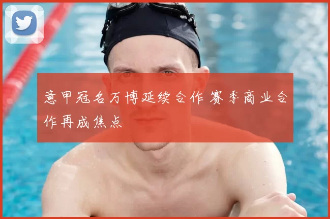 意甲冠名万博延续合作 赛季商业合作再成焦点