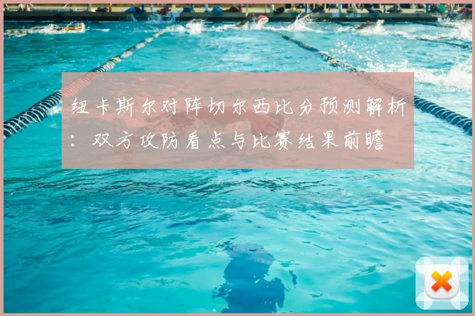 纽卡斯尔对阵切尔西比分预测解析：双方攻防看点与比赛结果前瞻