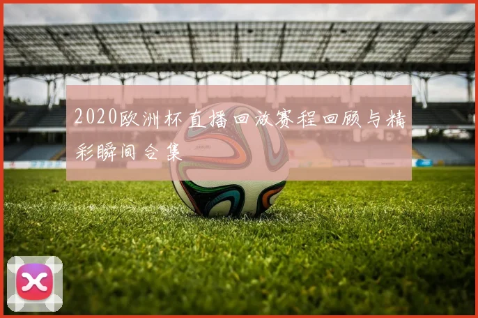2020欧洲杯直播回放赛程回顾与精彩瞬间合集