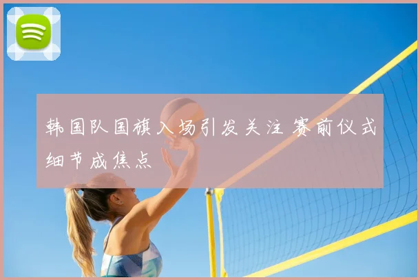 韩国队国旗入场引发关注 赛前仪式细节成焦点