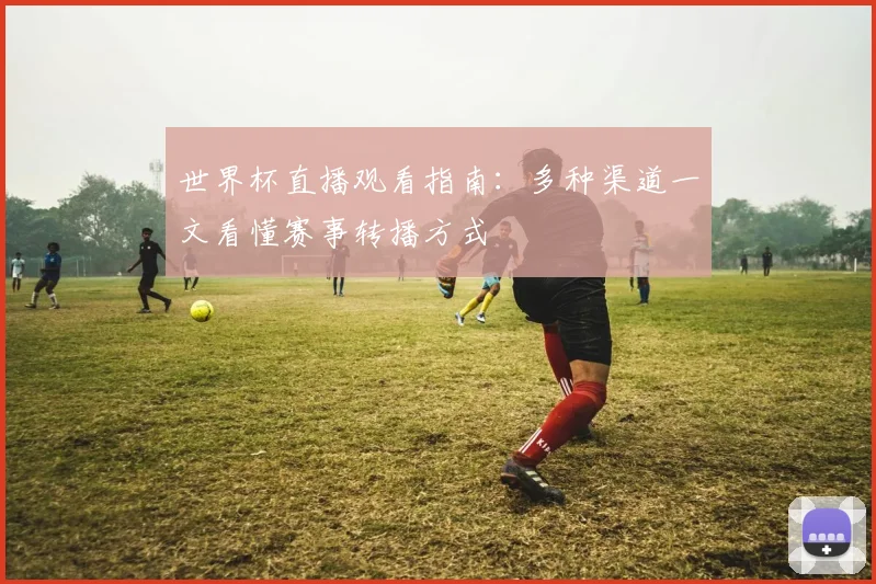 世界杯直播观看指南:多种渠道一文看懂赛事转播方式