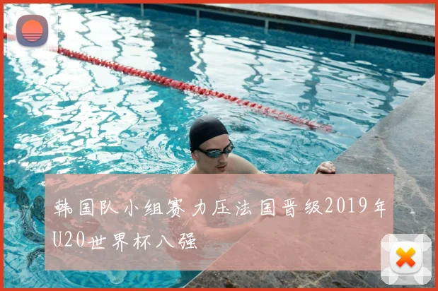 韩国队小组赛力压法国晋级2019年U20世界杯八强