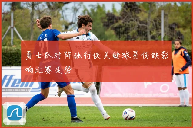 勇士队对阵独行侠关键球员伤缺影响比赛走势
