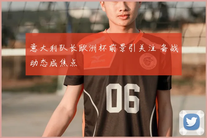 意大利队长欧洲杯前景引关注 备战动态成焦点