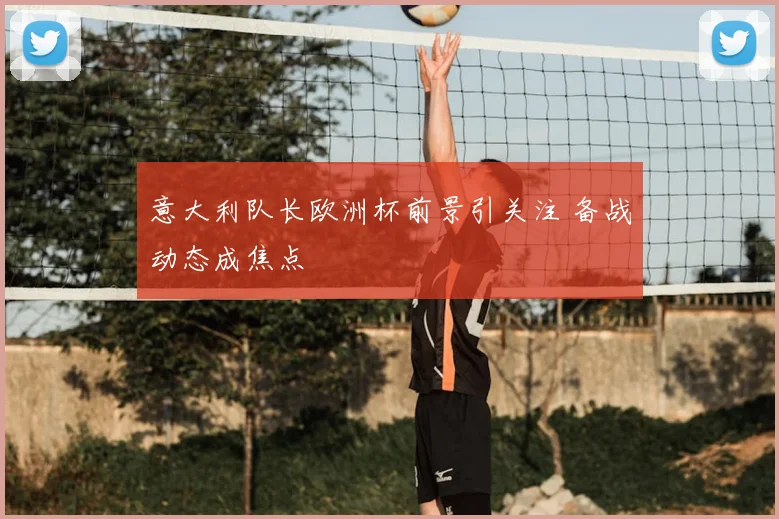 意大利队长欧洲杯前景引关注 备战动态成焦点