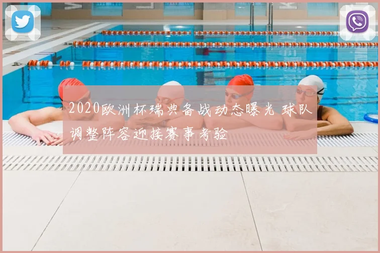 2020欧洲杯瑞典备战动态曝光 球队调整阵容迎接赛事考验