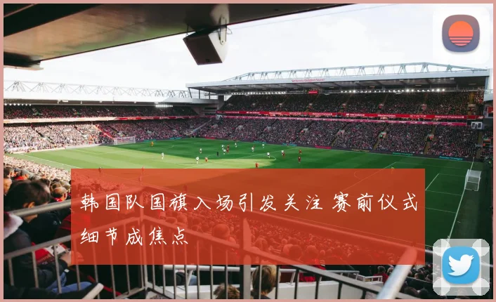 韩国队国旗入场引发关注 赛前仪式细节成焦点