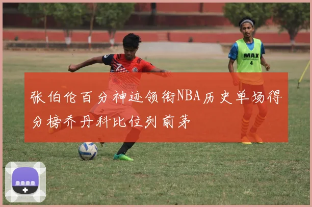 张伯伦百分神迹领衔NBA历史单场得分榜乔丹科比位列前茅