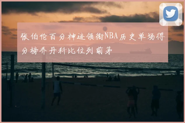 张伯伦百分神迹领衔NBA历史单场得分榜乔丹科比位列前茅